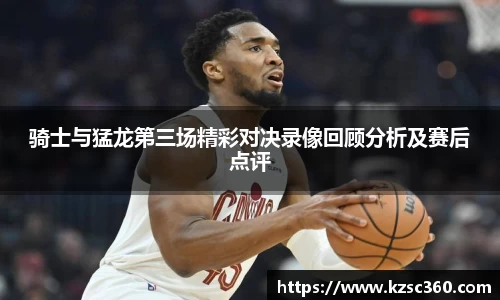 骑士与猛龙第三场精彩对决录像回顾分析及赛后点评